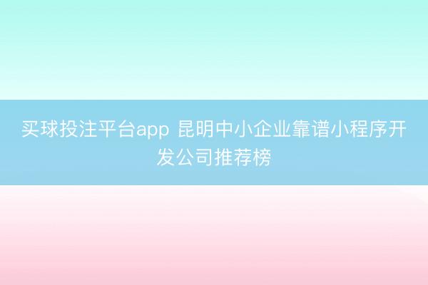 买球投注平台app 昆明中小企业靠谱小程序开发公司推荐榜