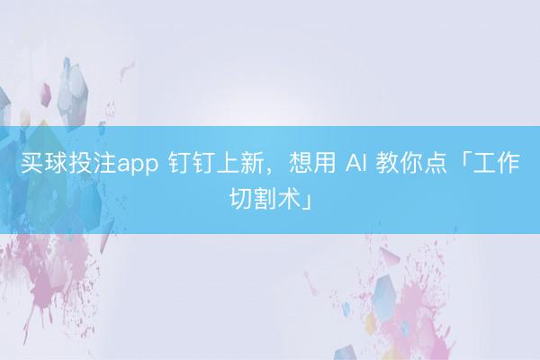 买球投注app 钉钉上新,想用 AI 教你点「工作切割术」