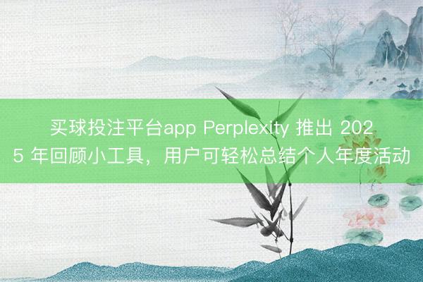 买球投注平台app Perplexity 推出 2025 年回顾小工具，用户可轻松总结个人年度活动