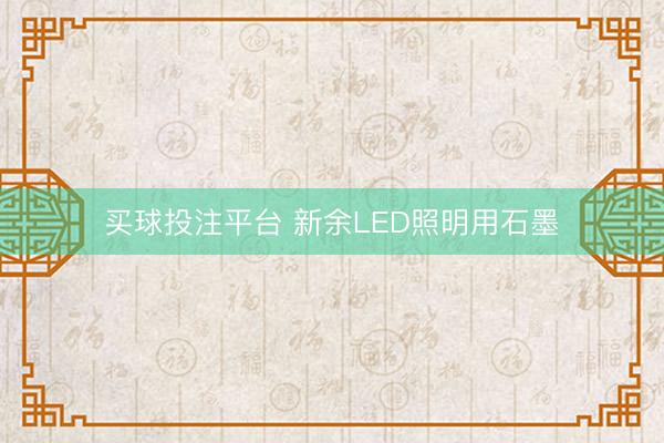 买球投注平台 新余LED照明用石墨