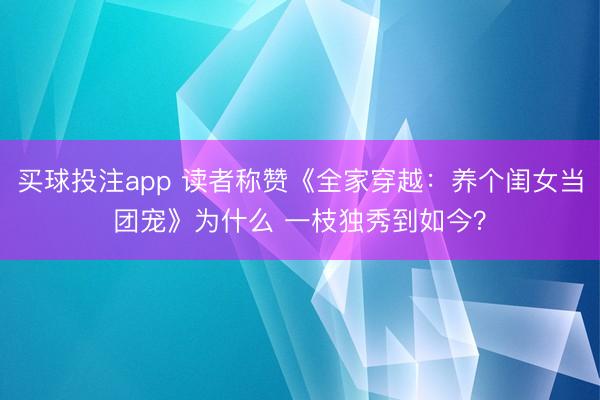 买球投注app 读者称赞《全家穿越：养个闺女当团宠》为什么 一枝独秀到如今？