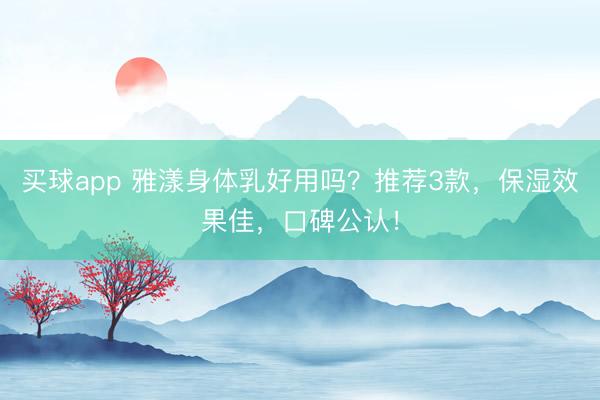 买球app 雅漾身体乳好用吗？推荐3款，保湿效果佳，口碑公认！