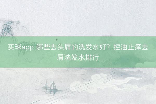 买球app 哪些去头屑的洗发水好?控油止痒去屑洗发水排行