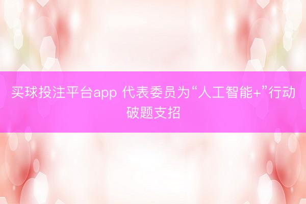 买球投注平台app 代表委员为“人工智能+”行动破题支招