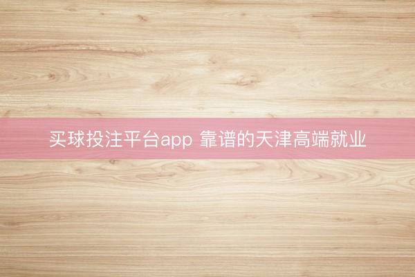 买球投注平台app 靠谱的天津高端就业