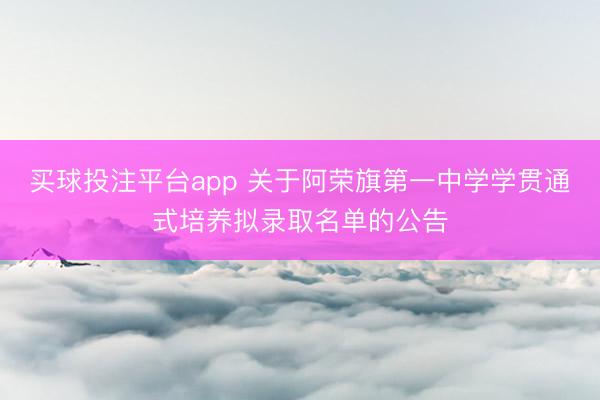 买球投注平台app 关于阿荣旗第一中学学贯通式培养拟录取名单的公告