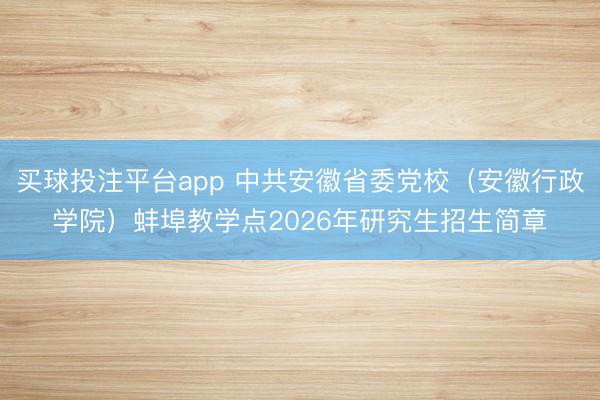 买球投注平台app 中共安徽省委党校（安徽行政学院）蚌埠教学点2026年研究生招生简章