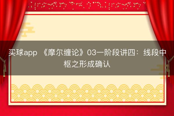 买球app 《摩尔缠论》03一阶段讲四：线段中枢之形成确认