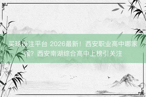 买球投注平台 2026最新！西安职业高中哪家强？西安南湖综合高中上榜引关注