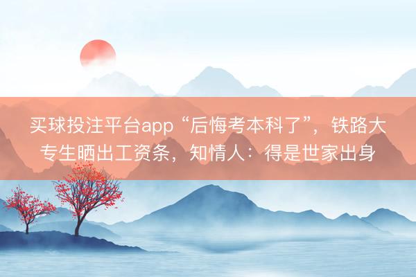 买球投注平台app “后悔考本科了”，铁路大专生晒出工资条，知情人：得是世家出身