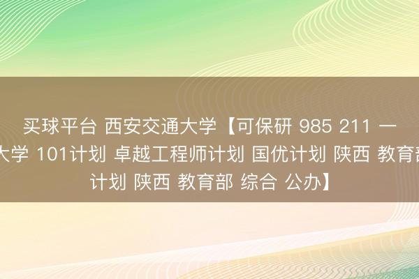 买球平台 西安交通大学【可保研 985 211 一流学科 一流大学 101计划 卓越工程师计划 国优计划 陕西 教育部 综合 公办】