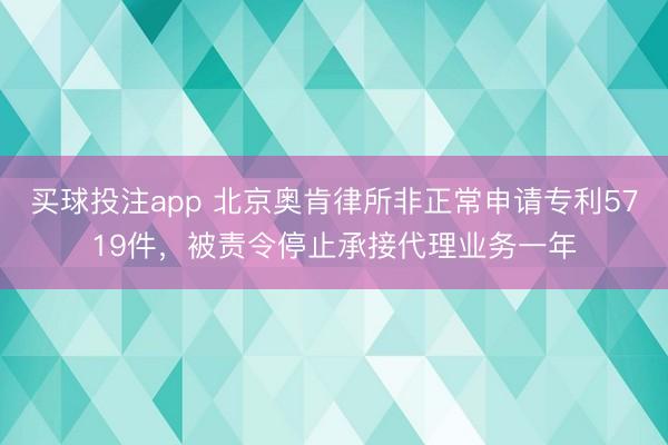 买球投注app 北京奥肯律所非正常申请专利5719件，被责令停止承接代理业务一年