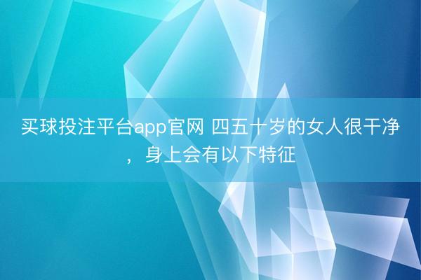 买球投注平台app官网 四五十岁的女人很干净，身上会有以下特征
