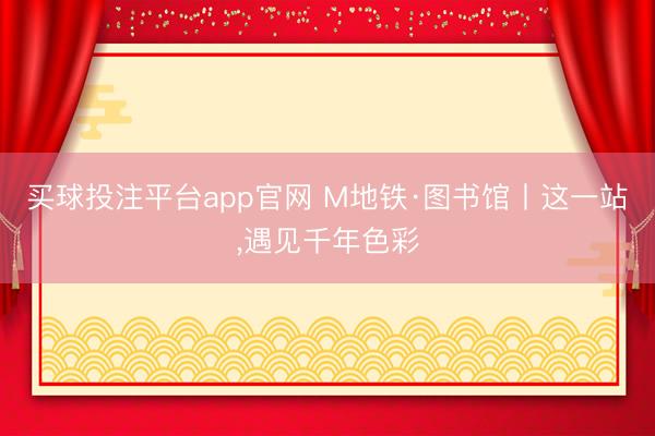 买球投注平台app官网 M地铁·图书馆丨这一站,遇见千年色彩