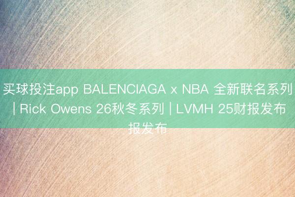 买球投注app BALENCIAGA x NBA 全新联名系列 | Rick Owens 26秋冬系列 | LVMH 25财报发布