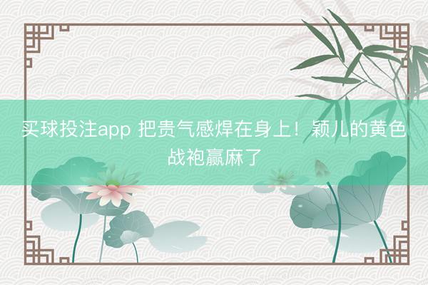 买球投注app 把贵气感焊在身上!颖儿的黄色战袍赢麻了