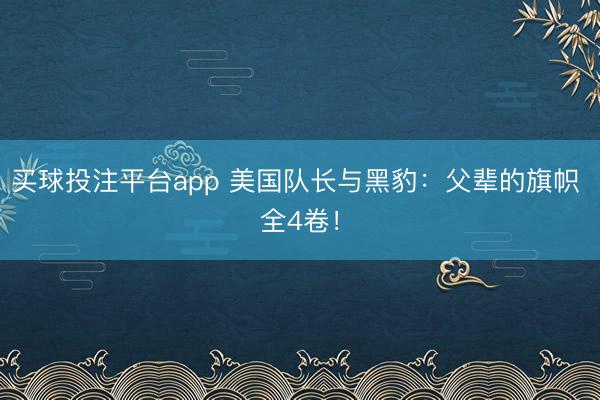 买球投注平台app 美国队长与黑豹：父辈的旗帜 全4卷！