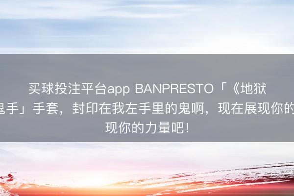 买球投注平台app BANPRESTO「《地狱老师》鬼手」手套,封印在我左手里的鬼啊,现在展现你的力量吧!