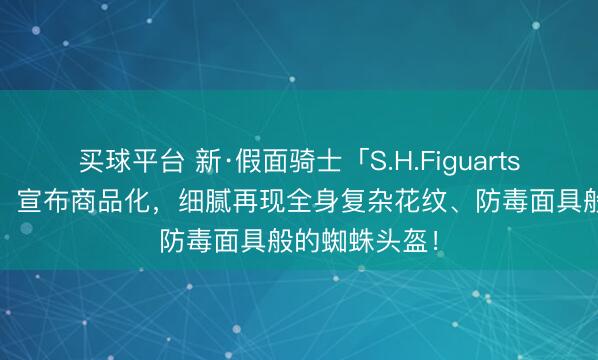 买球平台 新·假面骑士「S.H.Figuarts 蜘蛛强化人」宣布商品化，细腻再现全身复杂花纹、防毒面具般的蜘蛛头盔！