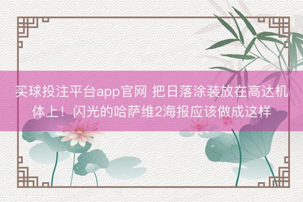 买球投注平台app官网 把日落涂装放在高达机体上！闪光的哈萨维2海报应该做成这样