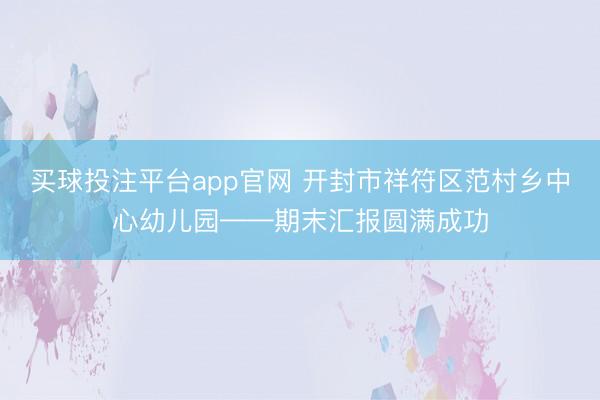 买球投注平台app官网 开封市祥符区范村乡中心幼儿园——期末汇报圆满成功