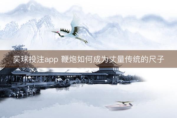 买球投注app 鞭炮如何成为丈量传统的尺子