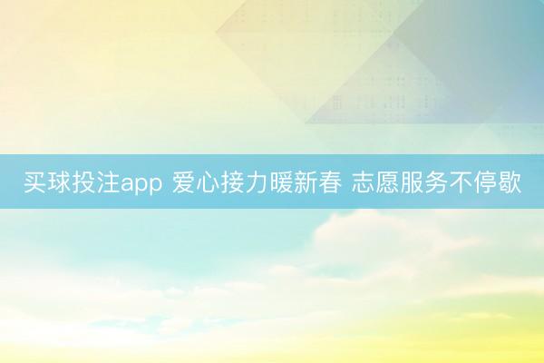 买球投注app 爱心接力暖新春 志愿服务不停歇