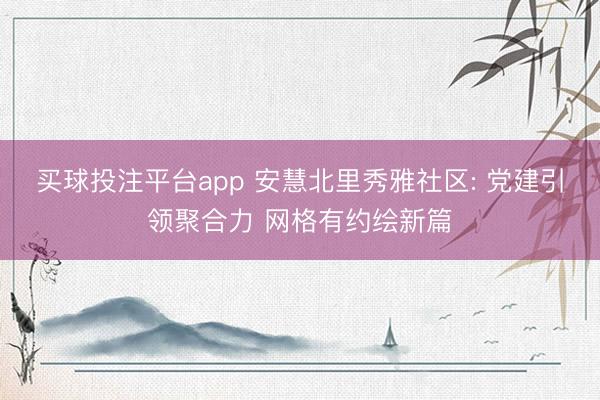 买球投注平台app 安慧北里秀雅社区: 党建引领聚合力 网格有约绘新篇