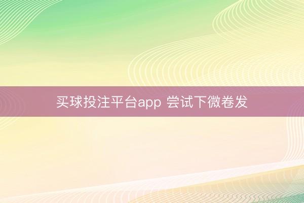 买球投注平台app 尝试下微卷发