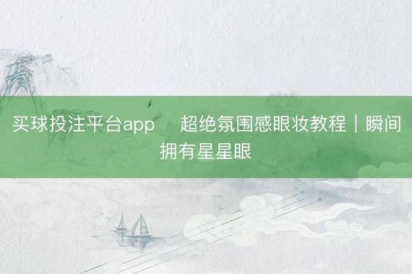 买球投注平台app ✨超绝氛围感眼妆教程|瞬间拥有星星眼✨
