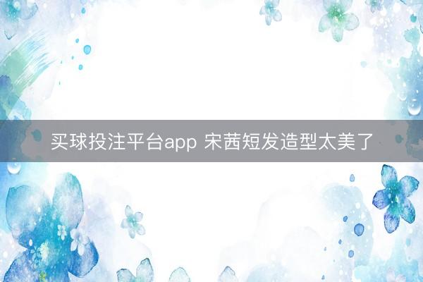 买球投注平台app 宋茜短发造型太美了