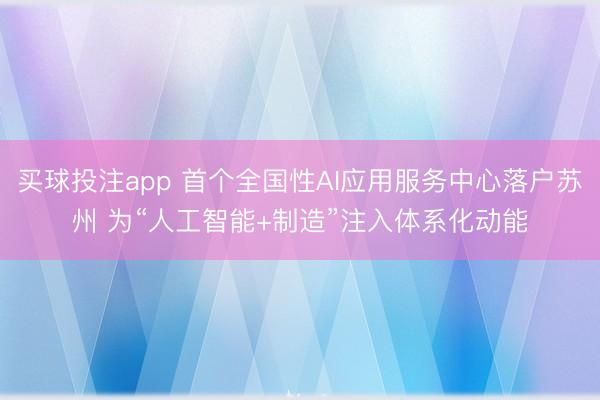 买球投注app 首个全国性AI应用服务中心落户苏州 为“人工智能+制造”注入体系化动能