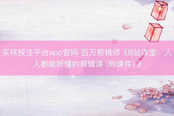 买球投注平台app官网 百万剪辑师《B站课堂：人人都能听懂的剪辑课 (附课件) 》