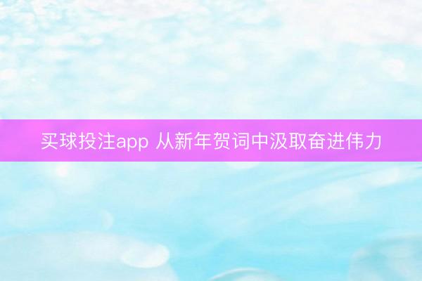 买球投注app 从新年贺词中汲取奋进伟力