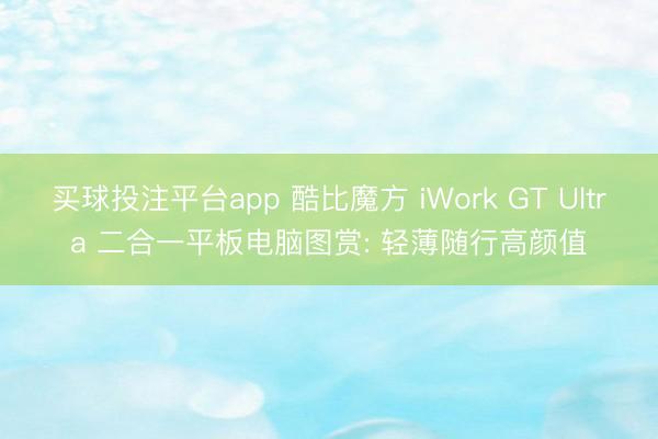 买球投注平台app 酷比魔方 iWork GT Ultra 二合一平板电脑图赏: 轻薄随行高颜值