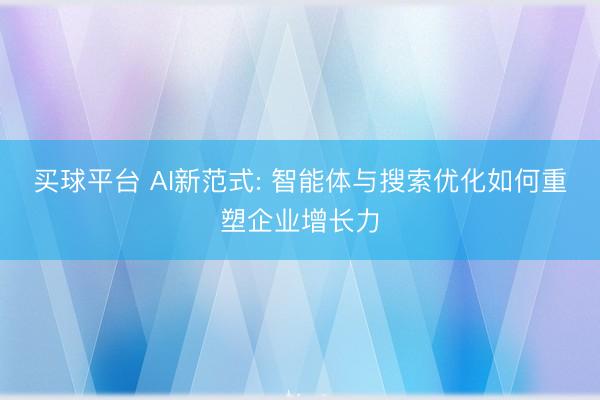 买球平台 AI新范式: 智能体与搜索优化如何重塑企业增长力
