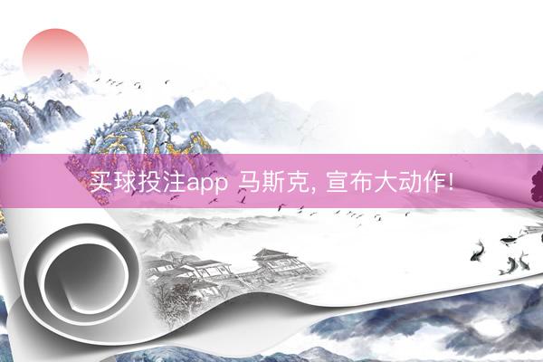 买球投注app 马斯克, 宣布大动作!