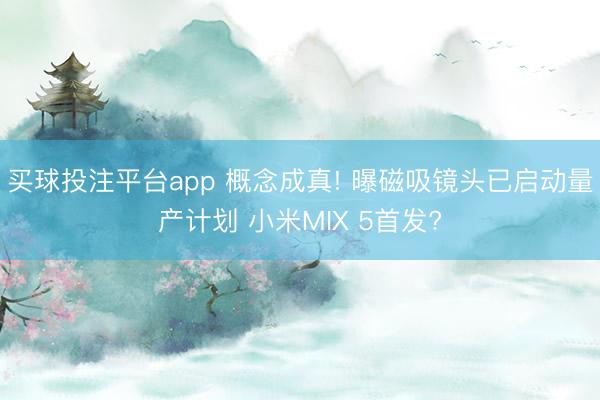 买球投注平台app 概念成真! 曝磁吸镜头已启动量产计划 小米MIX 5首发?