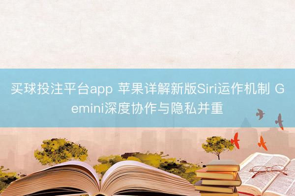 买球投注平台app 苹果详解新版Siri运作机制 Gemini深度协作与隐私并重