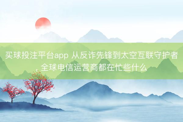 买球投注平台app 从反诈先锋到太空互联守护者, 全球电信运营商都在忙些什么