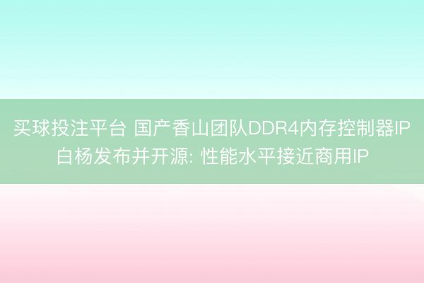 买球投注平台 国产香山团队DDR4内存控制器IP白杨发布并开源: 性能水平接近商用IP