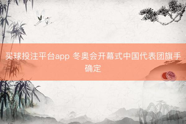 买球投注平台app 冬奥会开幕式中国代表团旗手确定