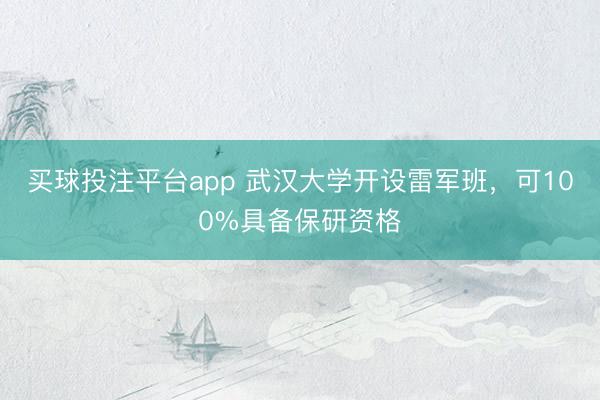 买球投注平台app 武汉大学开设雷军班，可100%具备保研资格