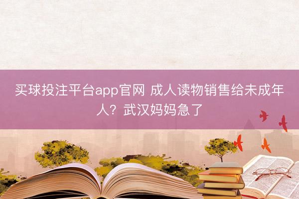买球投注平台app官网 成人读物销售给未成年人？武汉妈妈急了