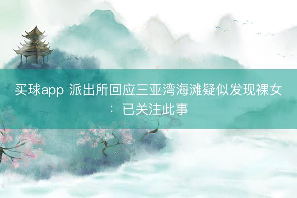 买球app 派出所回应三亚湾海滩疑似发现裸女：已关注此事