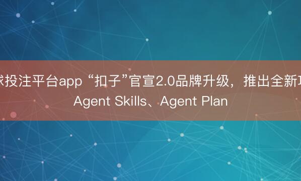 买球投注平台app “扣子”官宣2.0品牌升级，推出全新功能Agent Skills、Agent Plan