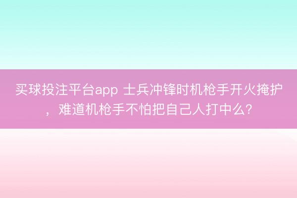 买球投注平台app 士兵冲锋时机枪手开火掩护,难道机枪手不怕把自己人打中么?
