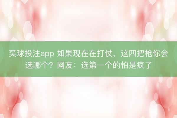 买球投注app 如果现在在打仗,这四把枪你会选哪个?网友:选第一个的怕是疯了