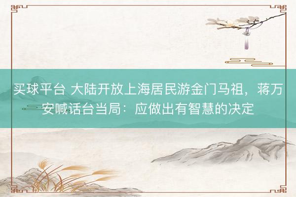 买球平台 大陆开放上海居民游金门马祖，蒋万安喊话台当局：应做出有智慧的决定