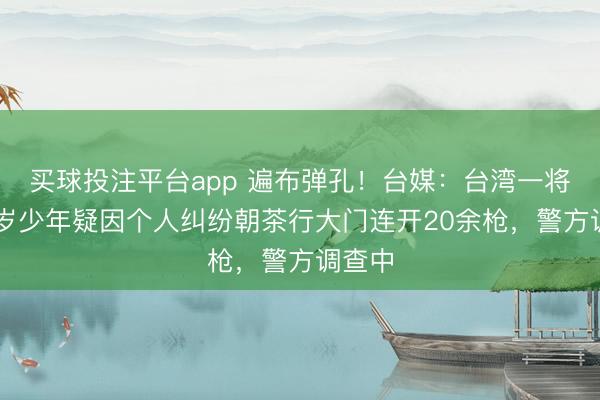 买球投注平台app 遍布弹孔！台媒：台湾一将满18岁少年疑因个人纠纷朝茶行大门连开20余枪，警方调查中